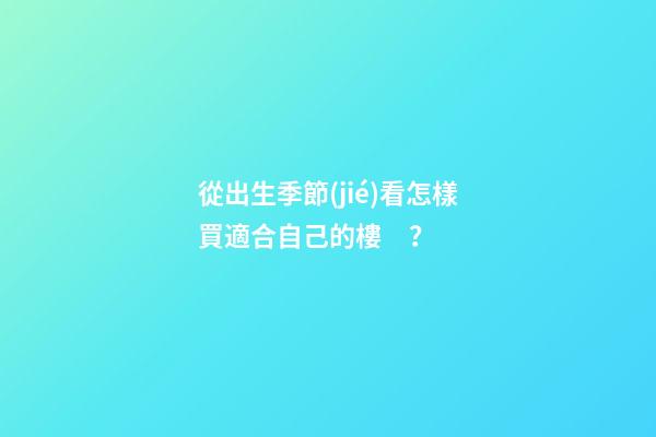 從出生季節(jié)看怎樣買適合自己的樓？